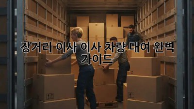 장거리 이사? 이사 차량 대여 완벽 가이드!