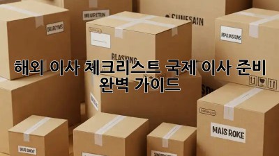 해외 이사 체크리스트: 국제 이사 준비 완벽 가이드